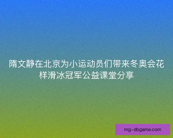 隋文静在北京为小运动员们带来冬奥会花样滑冰冠军公益课堂分享 隋文静在北京为小运动员们带来冬奥会花样滑冰冠军公益课堂分享
