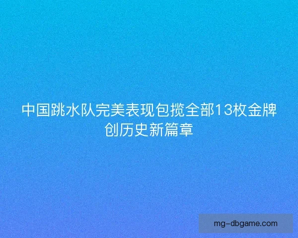 中国跳水队完美表现包揽全部13枚金牌创历史新篇章 中国跳水队完美表现包揽全部13枚金牌创历史新篇章