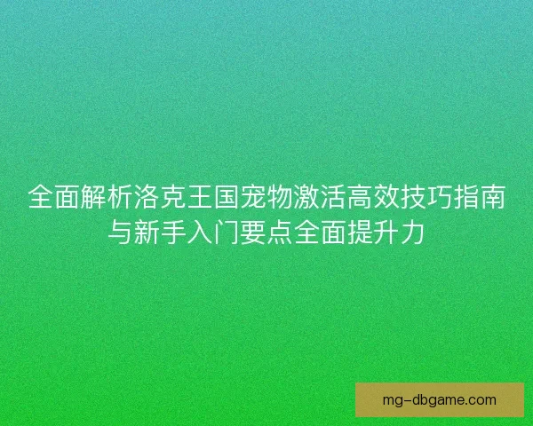 全面解析洛克王国宠物激活高效技巧指南与新手入门要点全面提升力 全面解析洛克王国宠物激活高效技巧指南与新手入门要点全面提升力