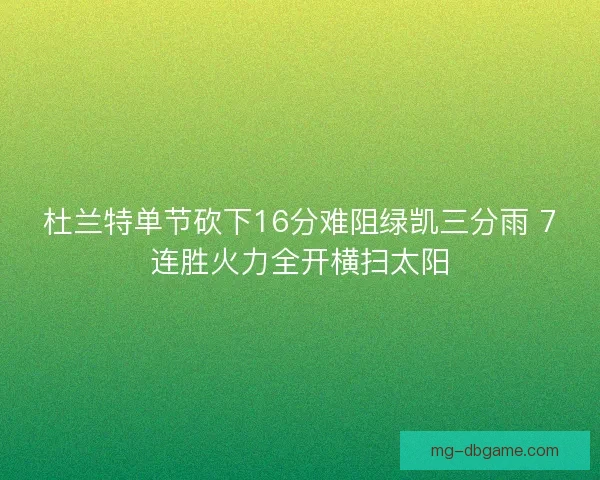 杜兰特单节砍下16分难阻绿凯三分雨 7连胜火力全开横扫太阳