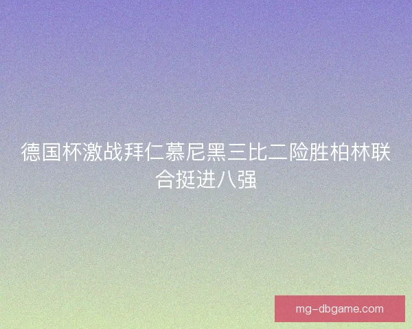 德国杯激战拜仁慕尼黑三比二险胜柏林联合挺进八强