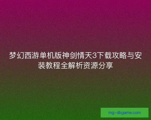梦幻西游单机版神剑情天3下载攻略与安装教程全解析资源分享