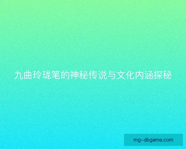 九曲玲珑笔的神秘传说与文化内涵探秘