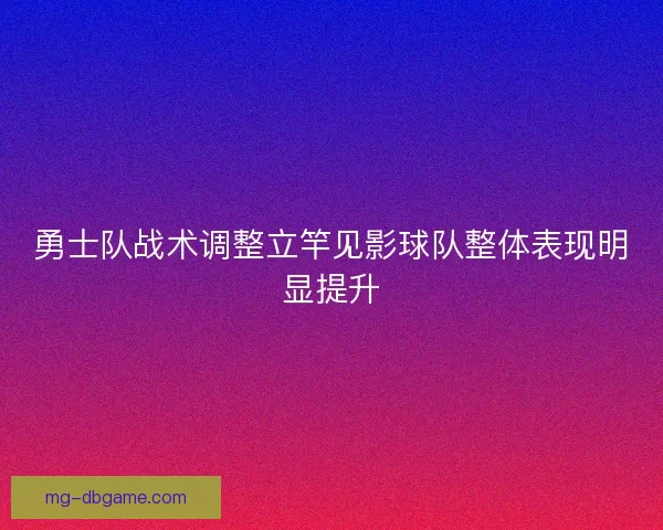 勇士队战术调整立竿见影球队整体表现明显提升