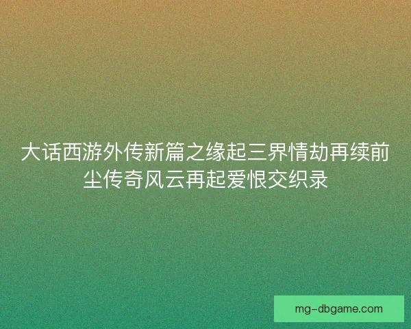 大话西游外传新篇之缘起三界情劫再续前尘传奇风云再起爱恨交织录