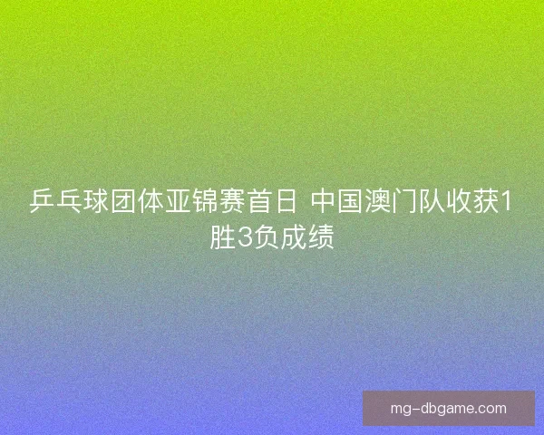 乒乓球团体亚锦赛首日 中国澳门队收获1胜3负成绩