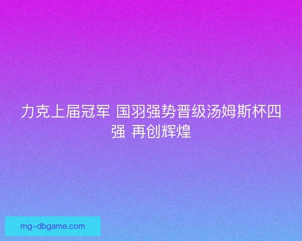 力克上届冠军 国羽强势晋级汤姆斯杯四强 再创辉煌