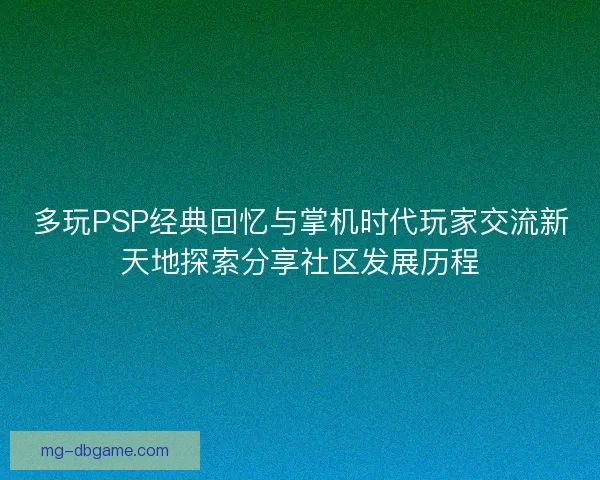 多玩PSP经典回忆与掌机时代玩家交流新天地探索分享社区发展历程 多玩PSP经典回忆与掌机时代玩家交流新天地探索分享社区发展历程