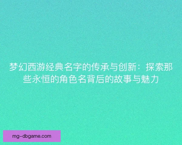 梦幻西游经典名字的传承与创新：探索那些永恒的角色名背后的故事与魅力