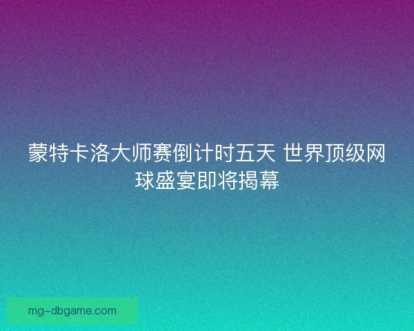 蒙特卡洛大师赛倒计时五天 世界顶级网球盛宴即将揭幕