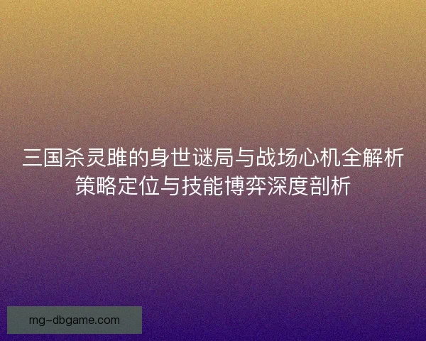 三国杀灵雎的身世谜局与战场心机全解析策略定位与技能博弈深度剖析