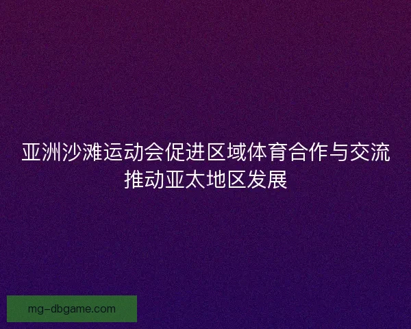 亚洲沙滩运动会促进区域体育合作与交流推动亚太地区发展
