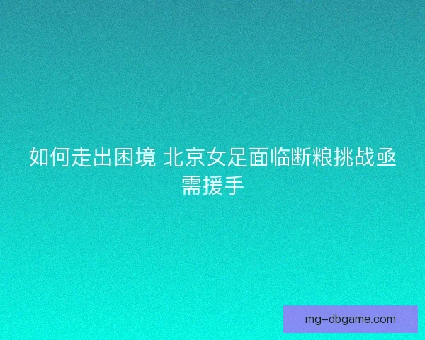 如何走出困境 北京女足面临断粮挑战亟需援手