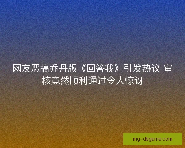 网友恶搞乔丹版《回答我》引发热议 审核竟然顺利通过令人惊讶