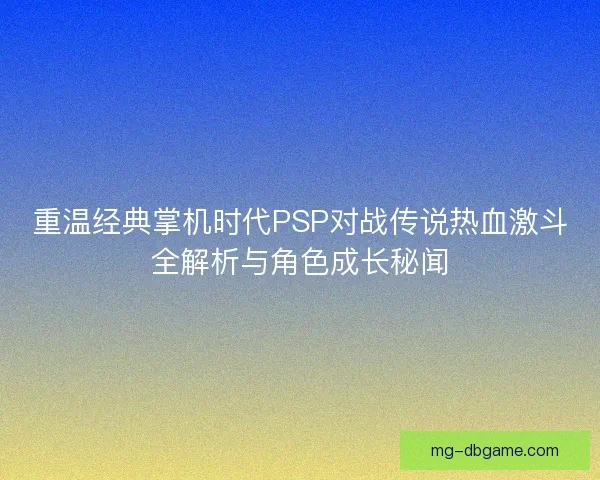 重温经典掌机时代PSP对战传说热血激斗全解析与角色成长秘闻