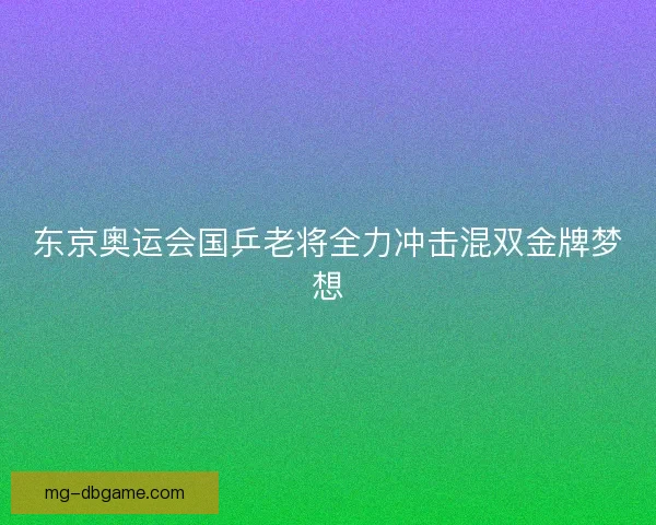 东京奥运会国乒老将全力冲击混双金牌梦想