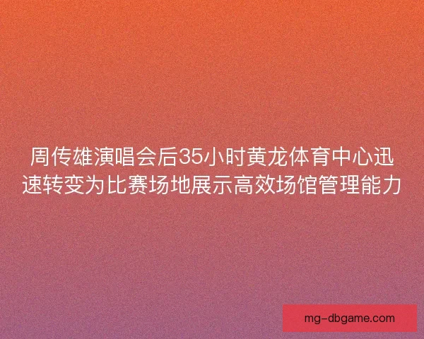 周传雄演唱会后35小时黄龙体育中心迅速转变为比赛场地展示高效场馆管理能力