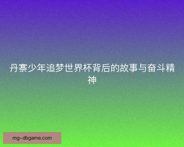 丹寨少年追梦世界杯背后的故事与奋斗精神