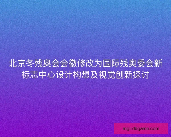 北京冬残奥会会徽修改为国际残奥委会新标志中心设计构想及视觉创新探讨