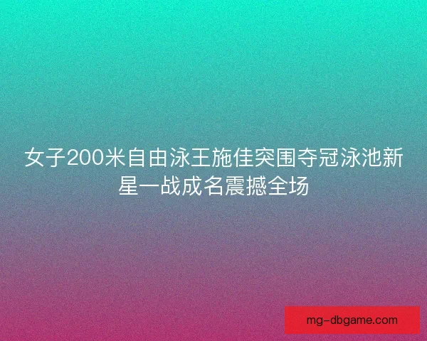 女子200米自由泳王施佳突围夺冠泳池新星一战成名震撼全场
