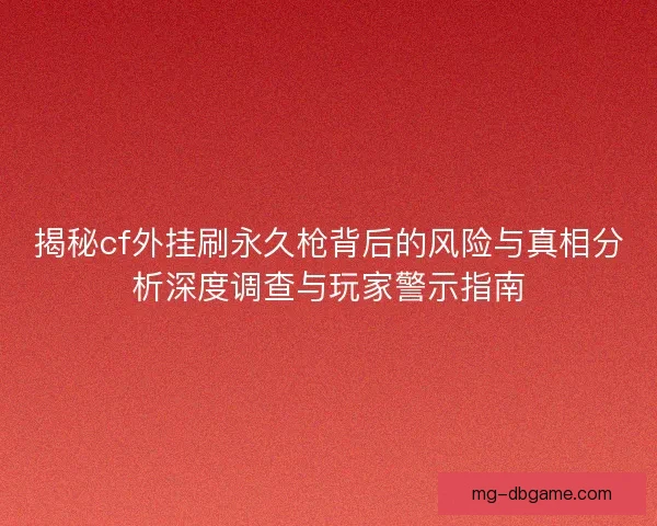 揭秘cf外挂刷永久枪背后的风险与真相分析深度调查与玩家警示指南