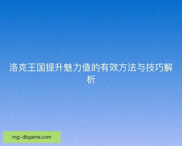 洛克王国提升魅力值的有效方法与技巧解析